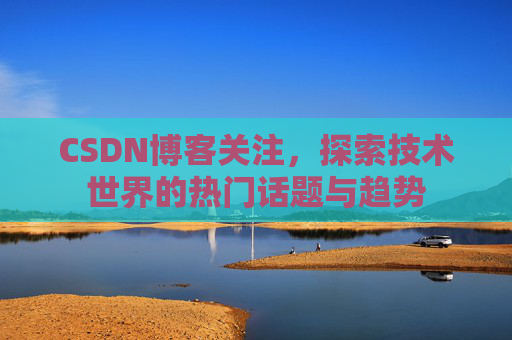 CSDN博客关注，探索技术世界的热门话题与趋势
